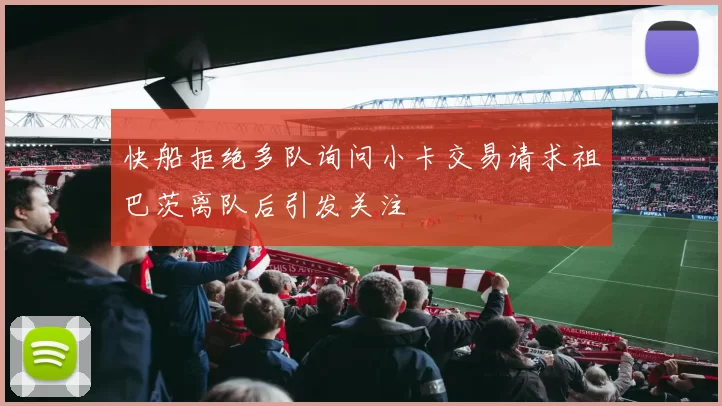 快船拒绝多队询问小卡交易请求祖巴茨离队后引发关注