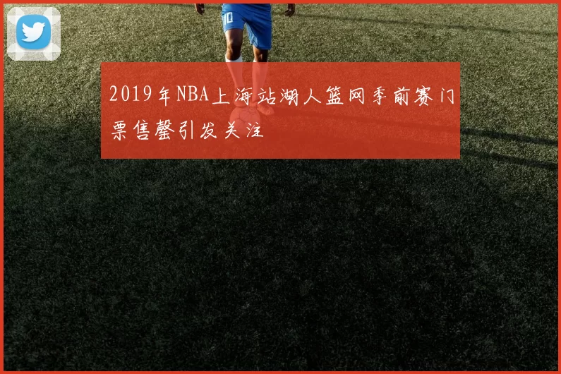 2019年NBA上海站湖人篮网季前赛门票售罄引发关注