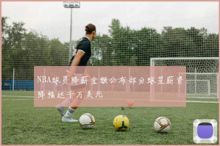 NBA球员降薪金额公布部分球星薪资降幅达千万美元