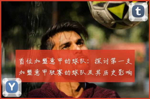 首位加盟意甲的球队:探讨第一支加盟意甲联赛的球队及其历史影响