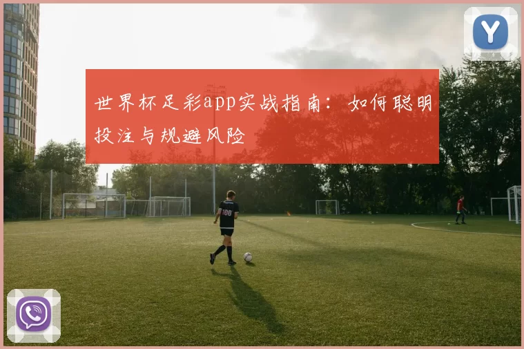 世界杯足彩app实战指南:如何聪明投注与规避风险