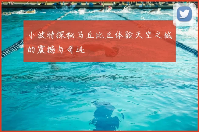 小波特探秘马丘比丘体验天空之城的震撼与奇迹