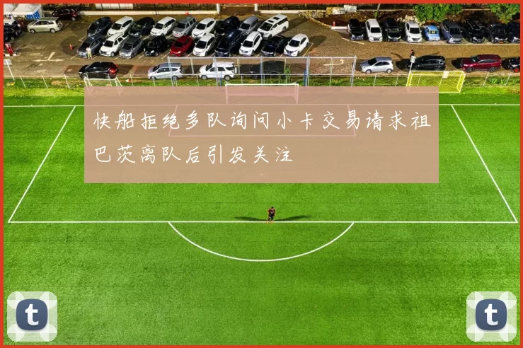 快船拒绝多队询问小卡交易请求祖巴茨离队后引发关注