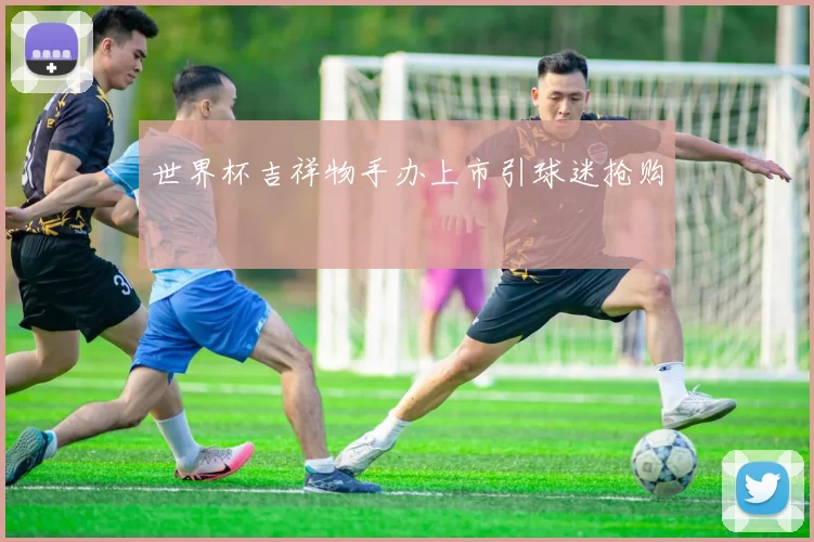 世界杯吉祥物手办上市引球迷抢购