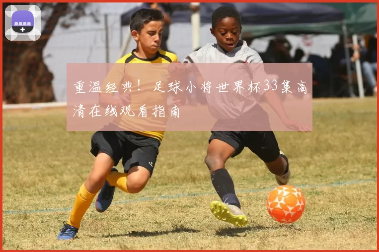 重温经典!足球小将世界杯33集高清在线观看指南