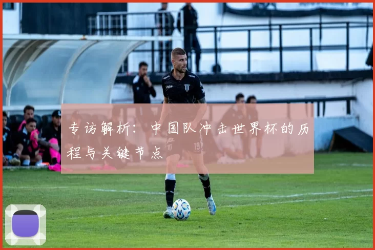 专访解析:中国队冲击世界杯的历程与关键节点