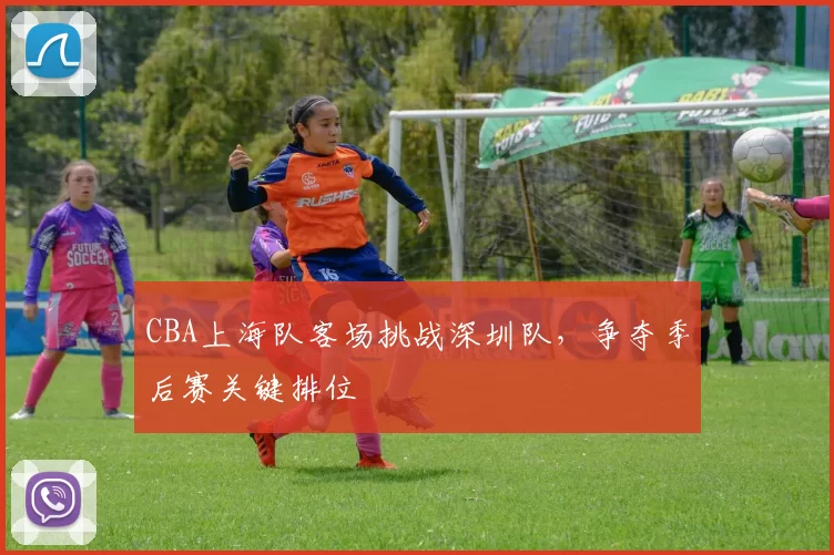 CBA上海队客场挑战深圳队,争夺季后赛关键排位