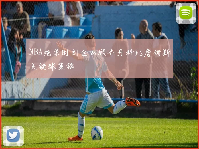 NBA绝杀时刻全回顾乔丹科比詹姆斯关键球集锦