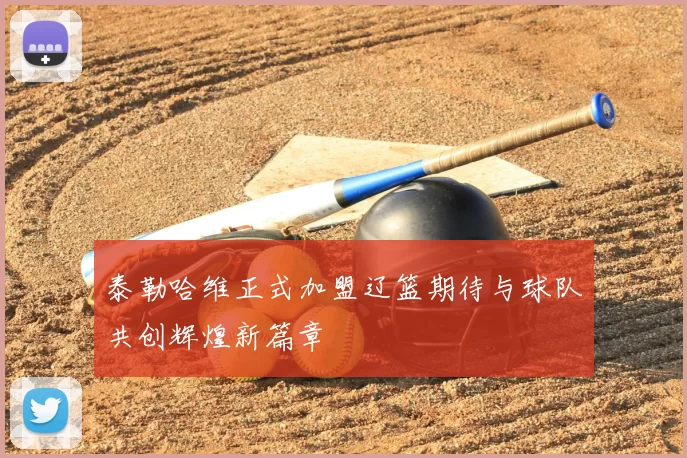 泰勒哈维正式加盟辽篮期待与球队共创辉煌新篇章