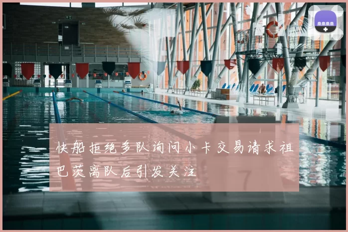 快船拒绝多队询问小卡交易请求祖巴茨离队后引发关注