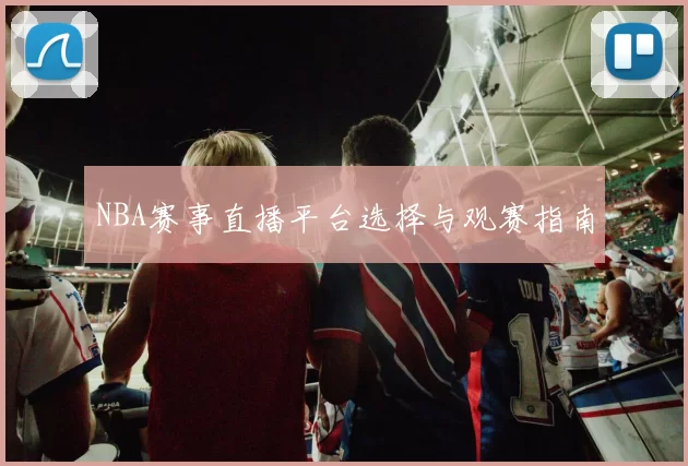 NBA赛事直播平台选择与观赛指南