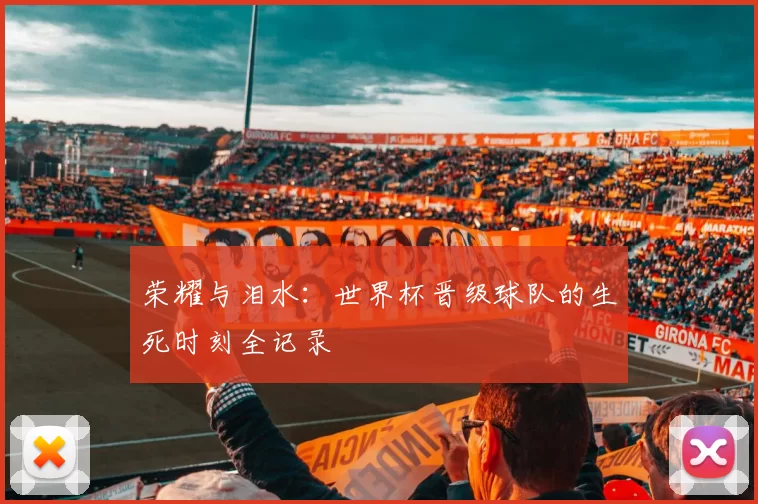 荣耀与泪水:世界杯晋级球队的生死时刻全记录