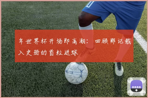 年世界杯开场即高潮:回顾那记载入史册的首粒进球