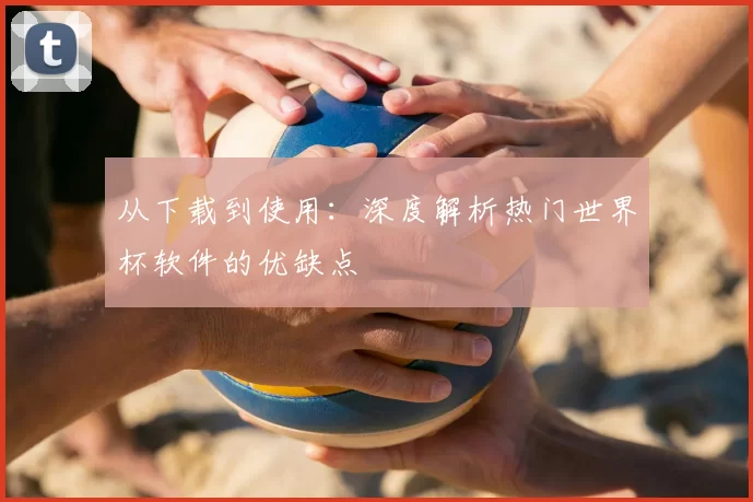 从下载到使用:深度解析热门世界杯软件的优缺点