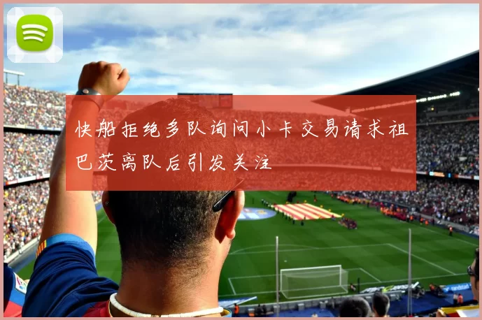 快船拒绝多队询问小卡交易请求祖巴茨离队后引发关注
