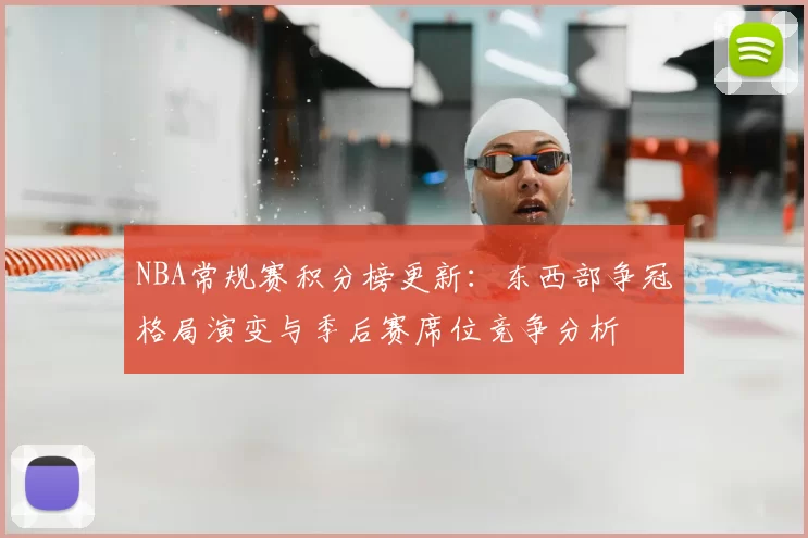 NBA常规赛积分榜更新：东西部争冠格局演变与季后赛席位竞争分析