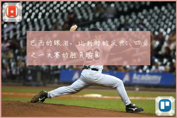 巴西的眼泪,比利时的庆典:四分之一决赛的胜负瞬间