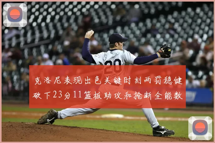 克洛尼表现出色关键时刻两罚稳健砍下23分11篮板助攻和抢断全能数据