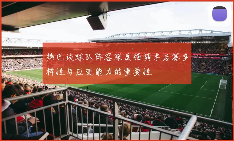 热巴谈球队阵容深度强调季后赛多样性与应变能力的重要性