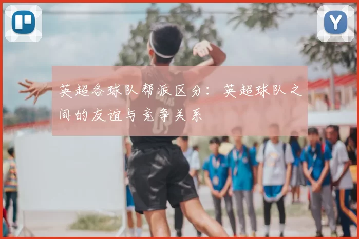 英超各球队帮派区分：英超球队之间的友谊与竞争关系