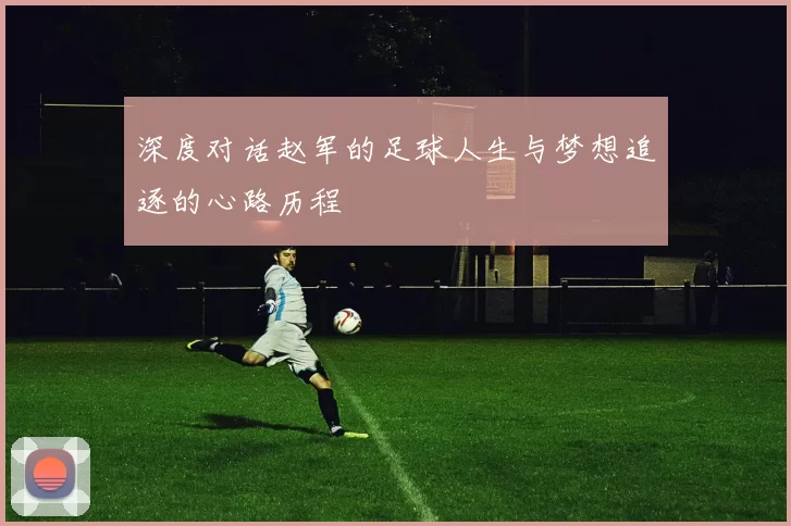 深度对话赵军的足球人生与梦想追逐的心路历程