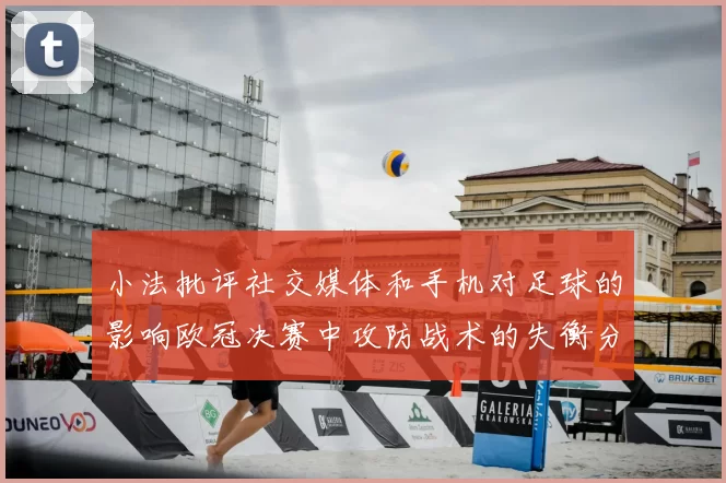 小法批评社交媒体和手机对足球的影响欧冠决赛中攻防战术的失衡分析