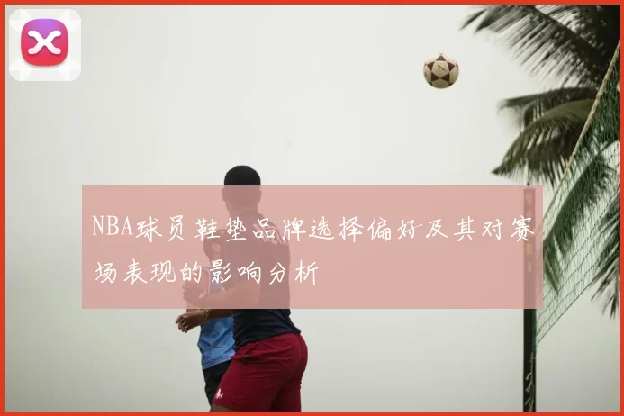 NBA球员鞋垫品牌选择偏好及其对赛场表现的影响分析