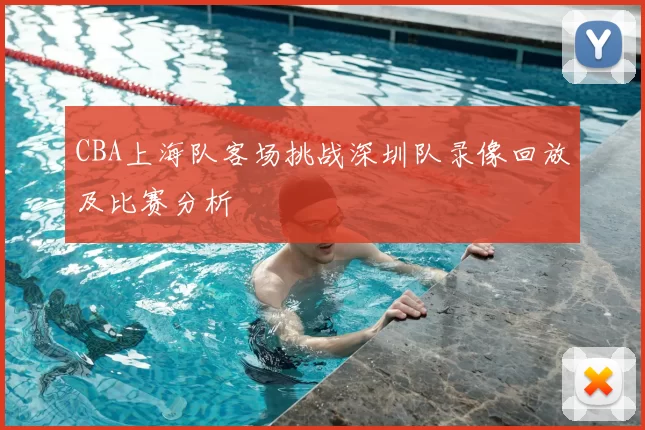 CBA上海队客场挑战深圳队录像回放及比赛分析