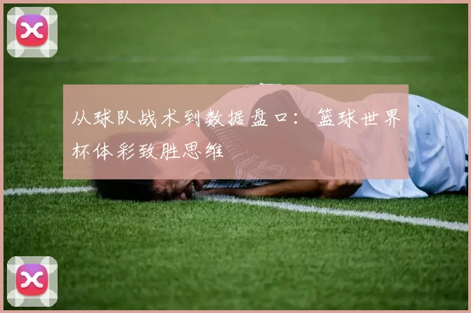 从球队战术到数据盘口:篮球世界杯体彩致胜思维