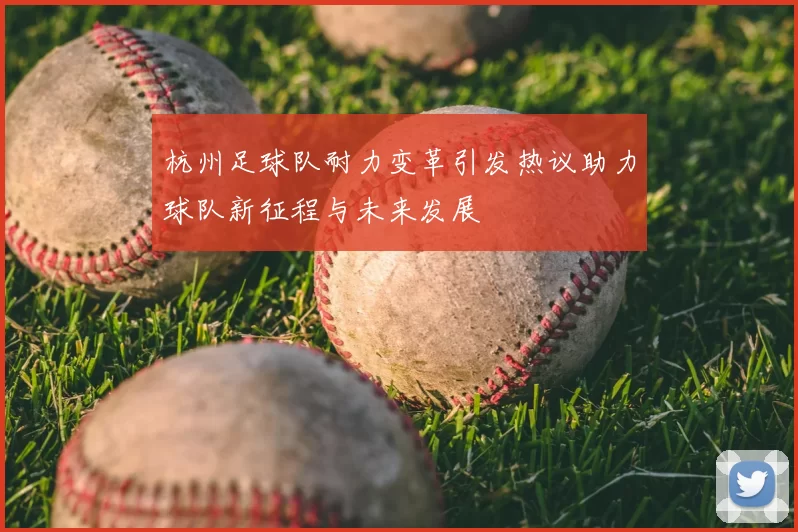 杭州足球队耐力变革引发热议助力球队新征程与未来发展