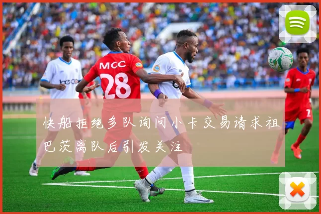 快船拒绝多队询问小卡交易请求祖巴茨离队后引发关注