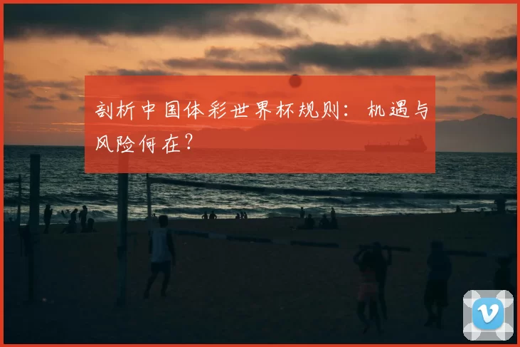 剖析中国体彩世界杯规则：机遇与风险何在？