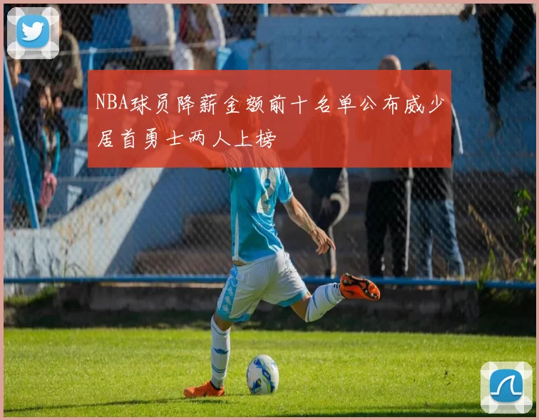NBA球员降薪金额前十名单公布威少居首勇士两人上榜