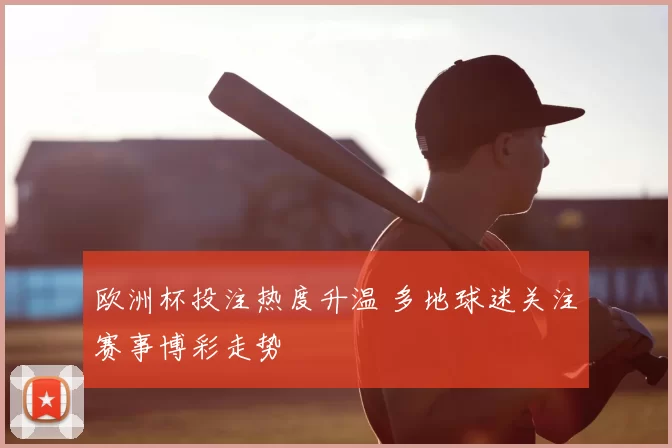 欧洲杯投注热度升温 多地球迷关注赛事博彩走势