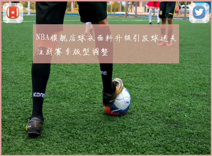 NBA旗舰店球衣面料升级引发球迷关注新赛季版型调整