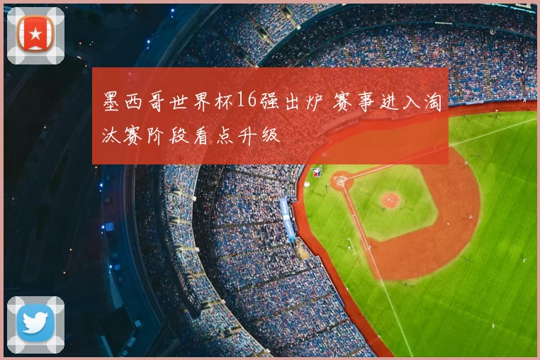 墨西哥世界杯16强出炉 赛事进入淘汰赛阶段看点升级