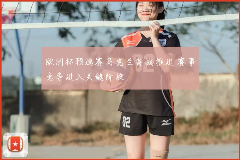 欧洲杯预选赛乌克兰备战推进 赛事竞争进入关键阶段