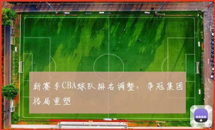 新赛季CBA球队排名调整,争冠集团格局重塑