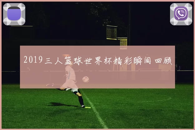 2019三人篮球世界杯精彩瞬间回顾