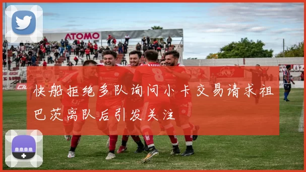 快船拒绝多队询问小卡交易请求祖巴茨离队后引发关注