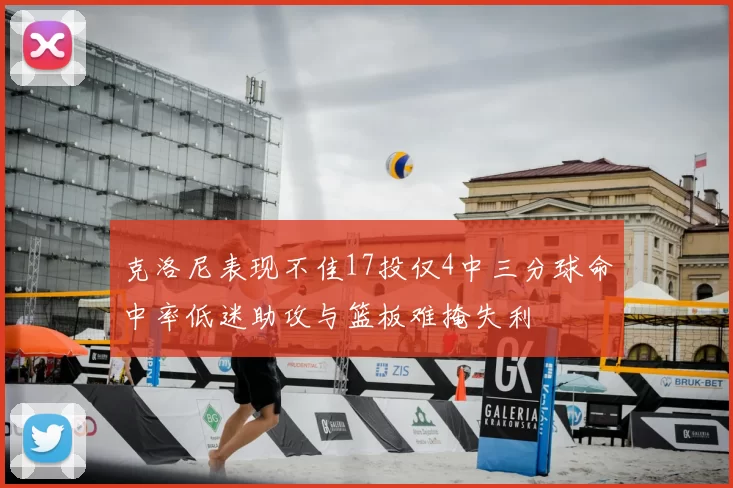 克洛尼表现不佳17投仅4中三分球命中率低迷助攻与篮板难掩失利