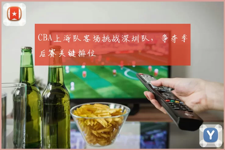 CBA上海队客场挑战深圳队,争夺季后赛关键排位