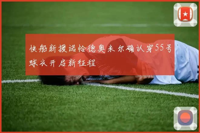 快船新援诺恰德奥米尔确认穿55号球衣开启新征程