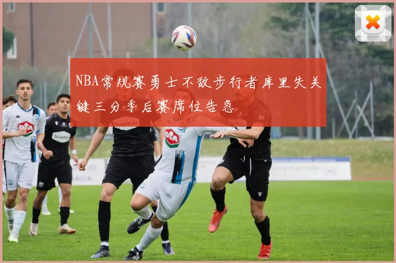 NBA常规赛勇士不敌步行者库里失关键三分季后赛席位告急
