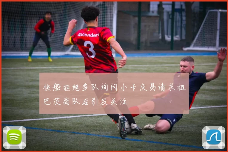 快船拒绝多队询问小卡交易请求祖巴茨离队后引发关注