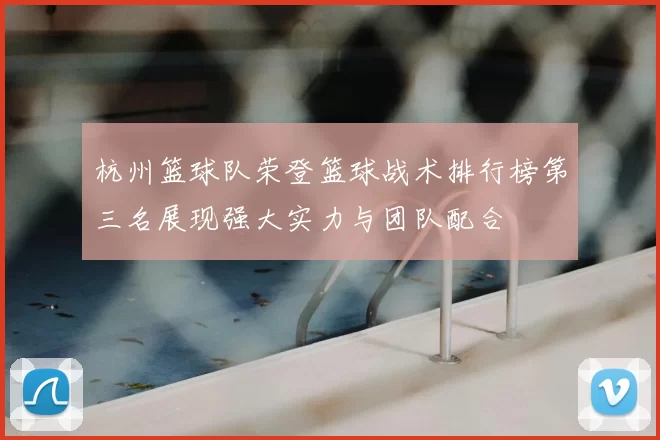 杭州篮球队荣登篮球战术排行榜第三名展现强大实力与团队配合