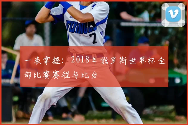 一表掌握:2018年俄罗斯世界杯全部比赛赛程与比分