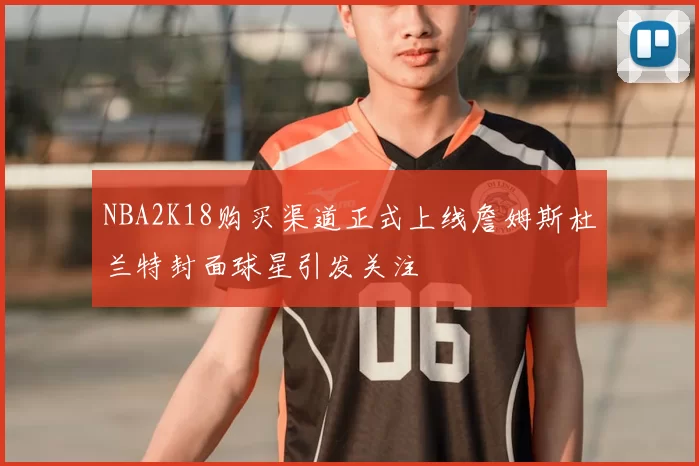 NBA2K18购买渠道正式上线詹姆斯杜兰特封面球星引发关注