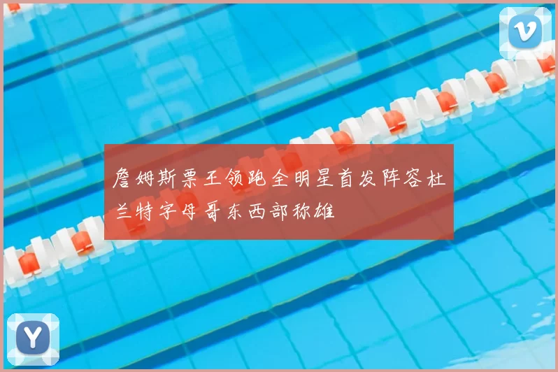 詹姆斯票王领跑全明星首发阵容杜兰特字母哥东西部称雄