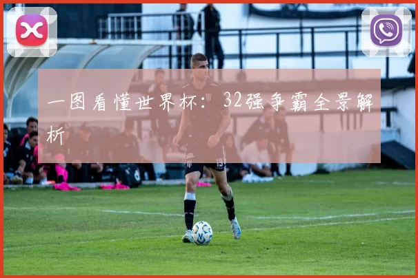 一图看懂世界杯:32强争霸全景解析